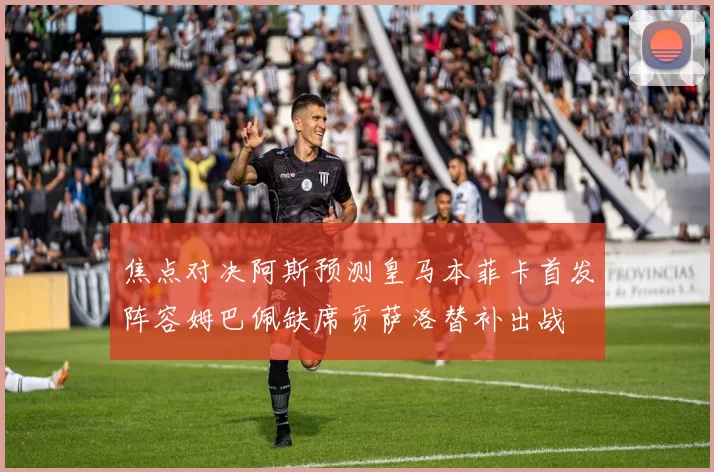焦点对决阿斯预测皇马本菲卡首发阵容姆巴佩缺席贡萨洛替补出战