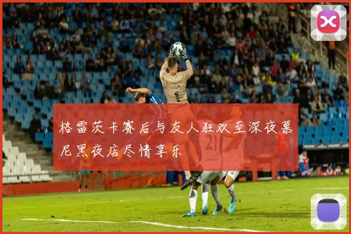 格雷茨卡赛后与友人狂欢至深夜慕尼黑夜店尽情享乐