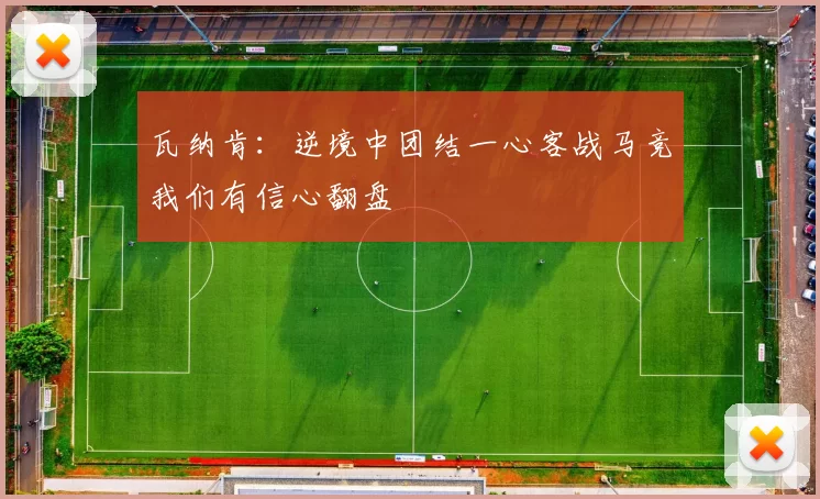 瓦纳肯：逆境中团结一心客战马竞我们有信心翻盘
