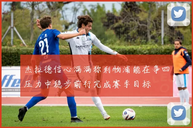 杰拉德信心满满称利物浦能在争四压力中稳步前行完成赛季目标