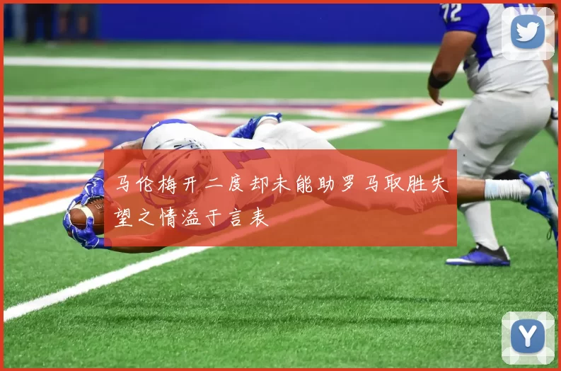 马伦梅开二度却未能助罗马取胜失望之情溢于言表