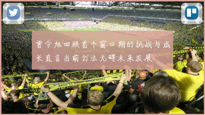 曾令旭回顾首个窗口期的挑战与成长直言当前打法无碍未来发展