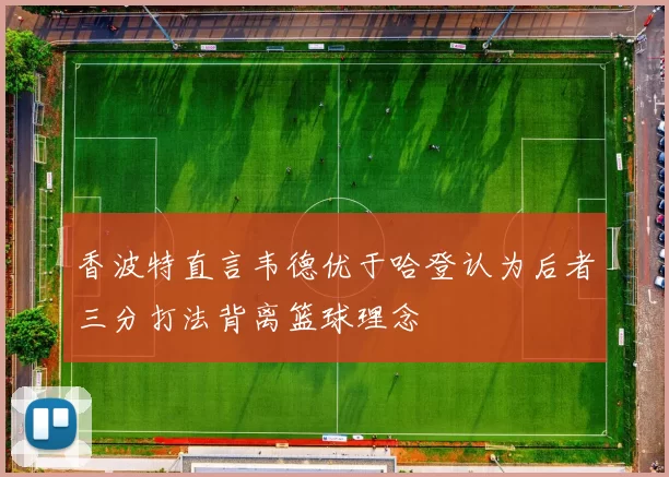 香波特直言韦德优于哈登认为后者三分打法背离篮球理念