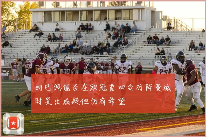 姆巴佩能否在欧冠首回合对阵曼城时复出成疑但仍有希望