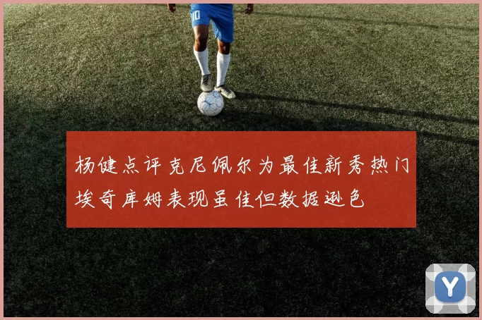 杨健点评克尼佩尔为最佳新秀热门埃奇库姆表现虽佳但数据逊色