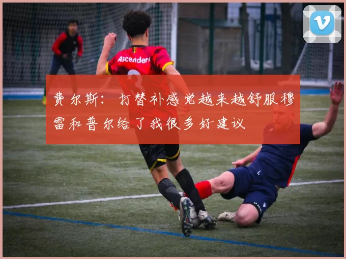 费尔斯：打替补感觉越来越舒服穆雷和普尔给了我很多好建议