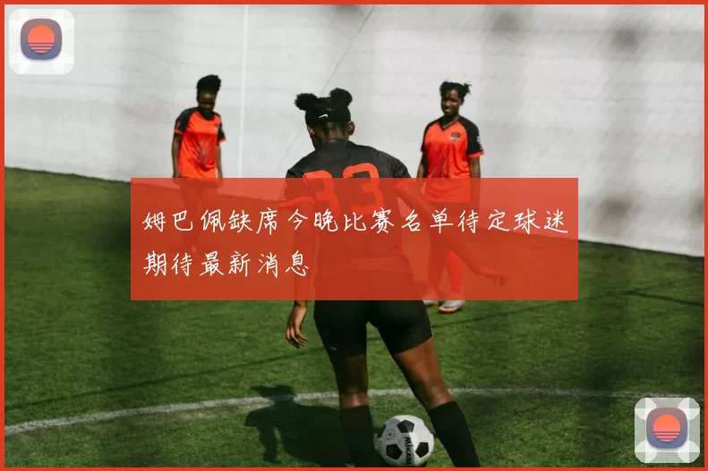 姆巴佩缺席今晚比赛名单待定球迷期待最新消息