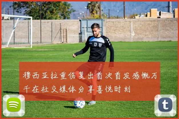 穆西亚拉重伤复出首次首发感慨万千在社交媒体分享喜悦时刻