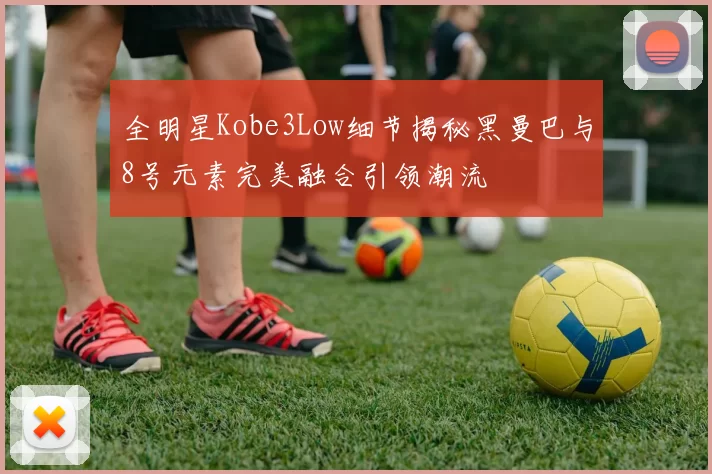 全明星Kobe3Low细节揭秘黑曼巴与8号元素完美融合引领潮流