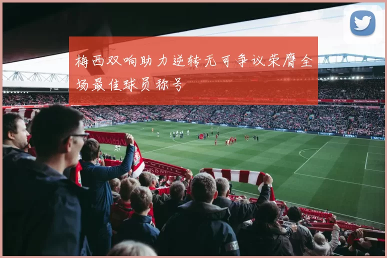 梅西双响助力逆转无可争议荣膺全场最佳球员称号
