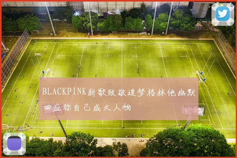 BLACKPINK新歌致敬追梦格林他幽默回应称自己成大人物