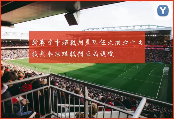 新赛季中超裁判员队伍大换血十名裁判和助理裁判正式退役