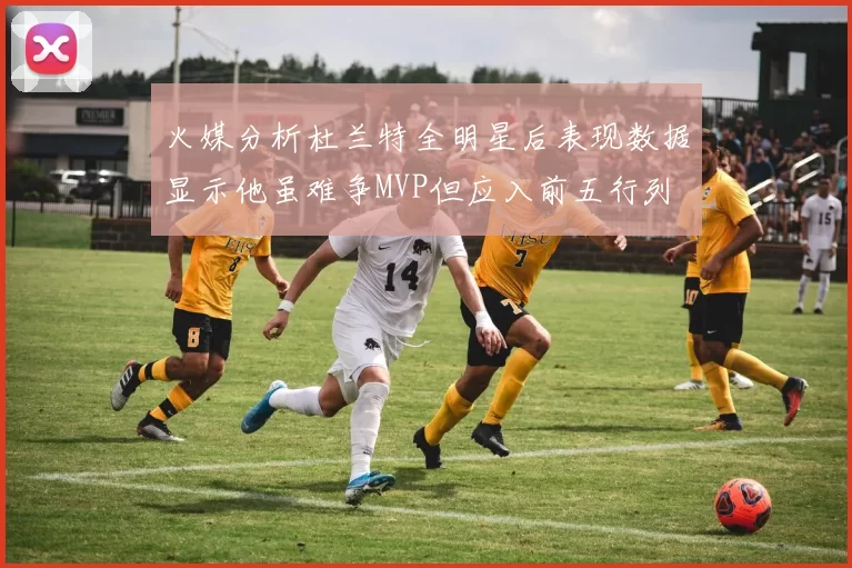 火媒分析杜兰特全明星后表现数据显示他虽难争MVP但应入前五行列