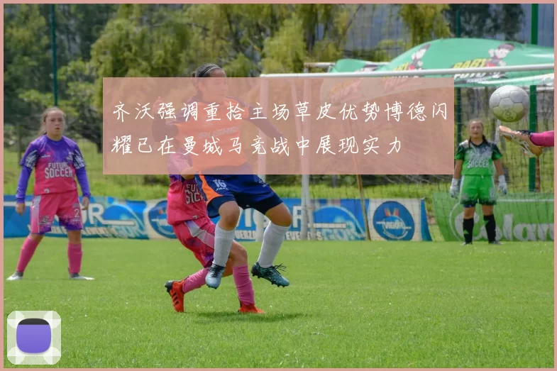 齐沃强调重拾主场草皮优势博德闪耀已在曼城马竞战中展现实力