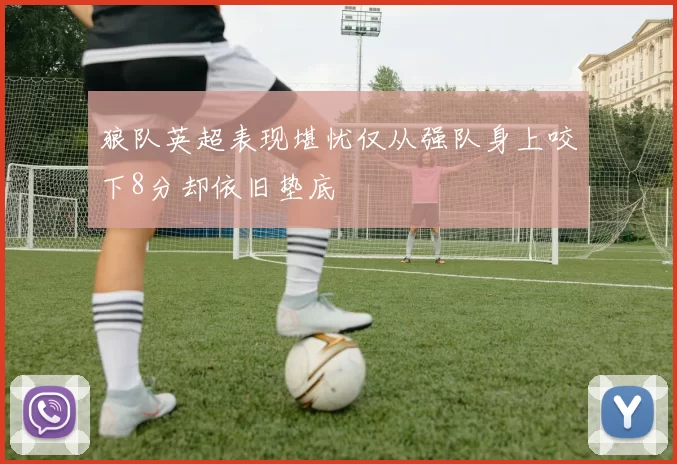 狼队英超表现堪忧仅从强队身上咬下8分却依旧垫底
