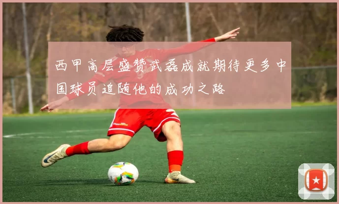 西甲高层盛赞武磊成就期待更多中国球员追随他的成功之路
