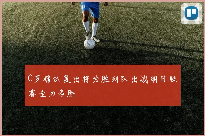 C罗确认复出将为胜利队出战明日联赛全力争胜