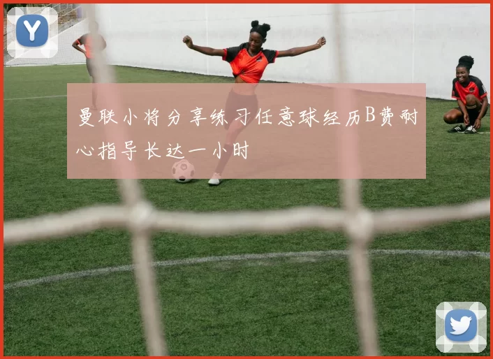 曼联小将分享练习任意球经历B费耐心指导长达一小时