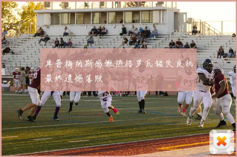 库普梅纳斯感慨热格罗瓦错失良机最终遗憾落败