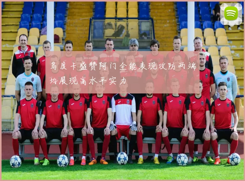 乌度卡盛赞阿门全能表现攻防两端均展现高水平实力