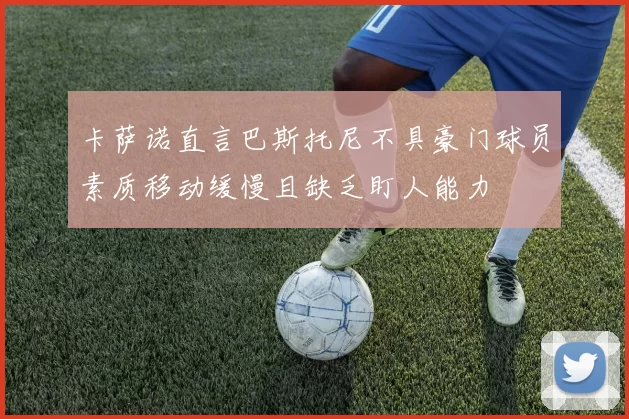 卡萨诺直言巴斯托尼不具豪门球员素质移动缓慢且缺乏盯人能力