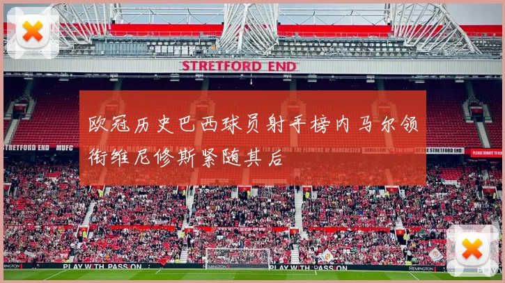 欧冠历史巴西球员射手榜内马尔领衔维尼修斯紧随其后