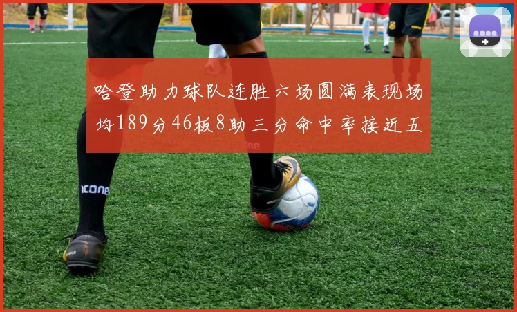 哈登助力球队连胜六场圆满表现场均189分46板8助三分命中率接近五成