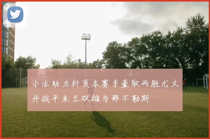 小法助力科莫本赛季豪取两胜尤文并战平米兰双雄与那不勒斯