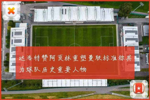 达洛特赞阿莫林重塑曼联标准称其为球队历史重要人物