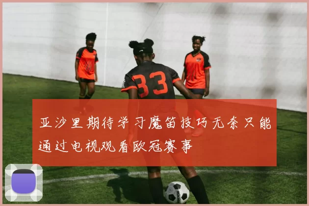 亚沙里期待学习魔笛技巧无奈只能通过电视观看欧冠赛事