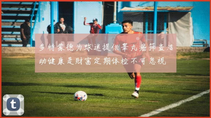 多特蒙德为球迷提供睾丸癌筛查活动健康是财富定期体检不可忽视