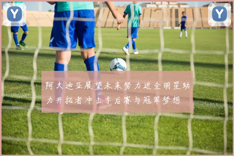 阿夫迪亚展望未来努力进全明星助力开拓者冲击季后赛与冠军梦想